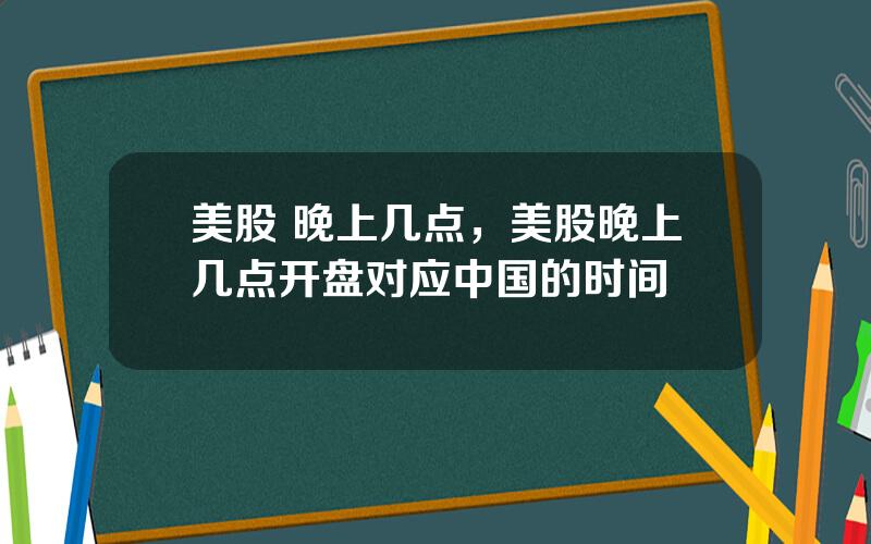 美股 晚上几点，美股晚上几点开盘对应中国的时间